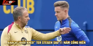 Barca "đuổi khéo" Ter Stegen sau 11 năm cống hiến