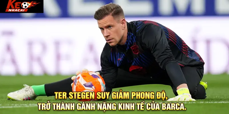 Ter Stegen suy giảm phong độ, trở thành gánh nặng kinh tế của Barca.